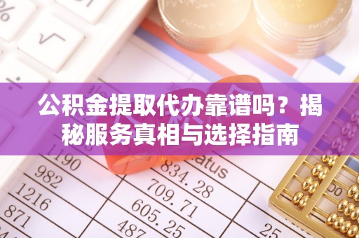吴忠公积金提取代办靠谱吗？揭秘服务真相与选择指南