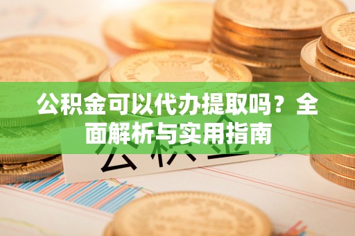 吴忠公积金可以代办提取吗？全面解析与实用指南