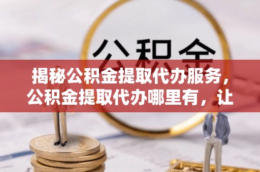 吴忠揭秘公积金提取代办服务，公积金提取代办哪里有，让你省时省心的解决方案