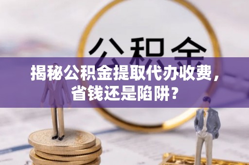吴忠揭秘公积金提取代办收费，省钱还是陷阱？
