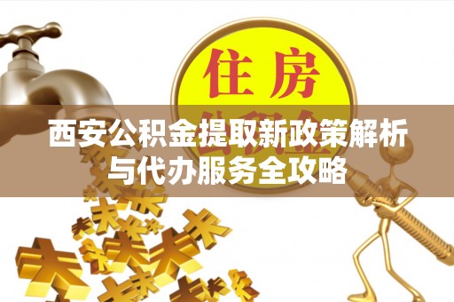 吴忠西安公积金提取新政策解析与代办服务全攻略