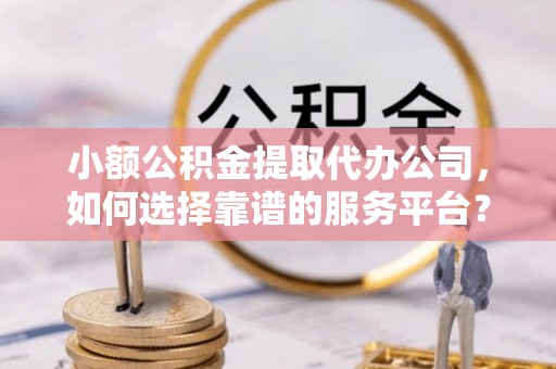吴忠小额公积金提取代办公司，如何选择靠谱的服务平台？