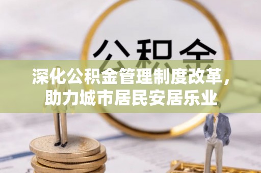 吴忠深化公积金管理制度改革，助力城市居民安居乐业