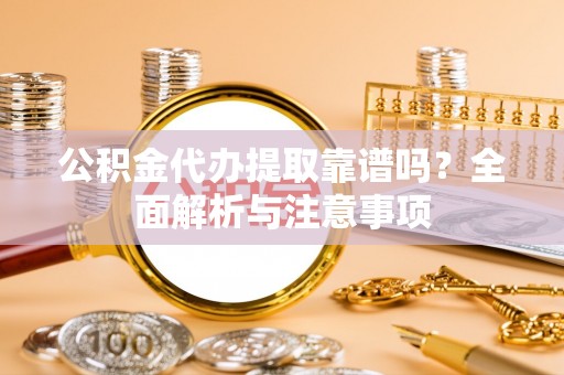 吴忠公积金代办提取靠谱吗？全面解析与注意事项