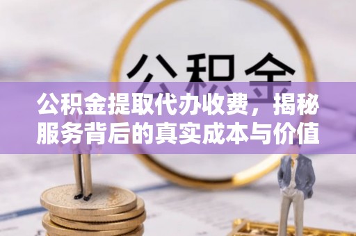 吴忠公积金提取代办收费，揭秘服务背后的真实成本与价值