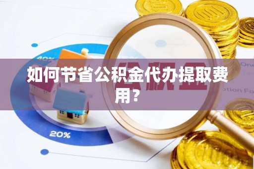 吴忠如何节省公积金代办提取费用？