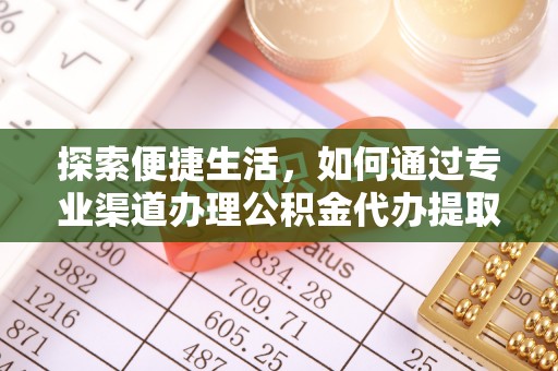 吴忠探索便捷生活，如何通过专业渠道办理公积金代办提取业务