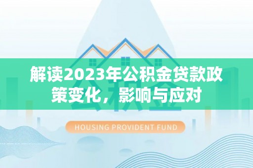 吴忠解读2023年公积金贷款政策变化，影响与应对
