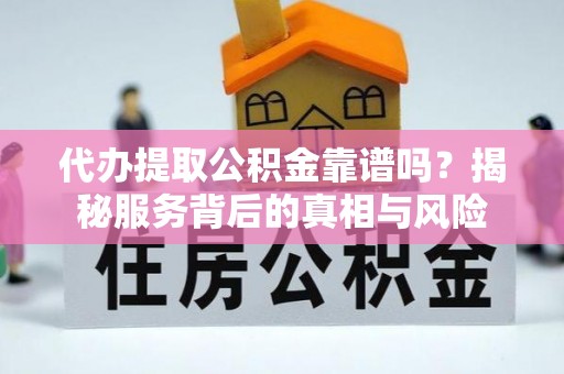 吴忠代办提取公积金靠谱吗？揭秘服务背后的真相与风险