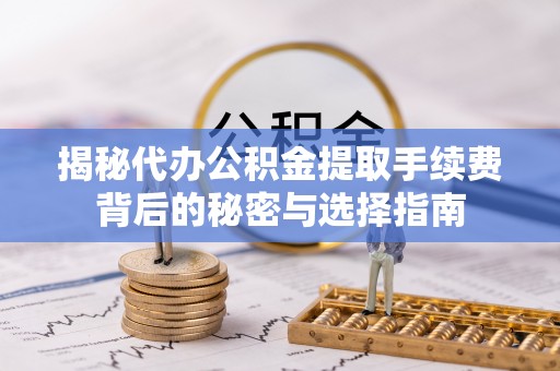 吴忠揭秘代办公积金提取手续费背后的秘密与选择指南