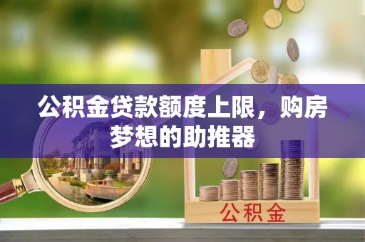 吴忠公积金贷款额度上限，购房梦想的助推器