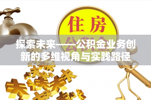 吴忠探索未来——公积金业务创新的多维视角与实践路径