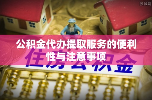 吴忠公积金代办提取服务的便利性与注意事项