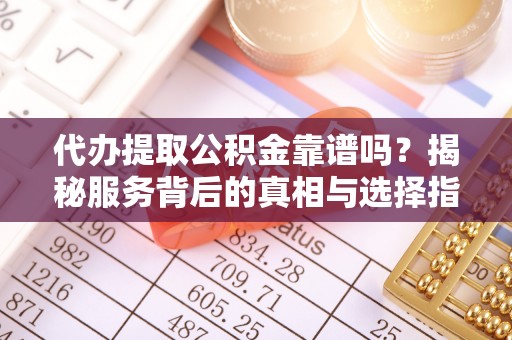 吴忠代办提取公积金靠谱吗？揭秘服务背后的真相与选择指南