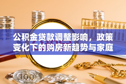 吴忠公积金贷款调整影响，政策变化下的购房新趋势与家庭财务规划
