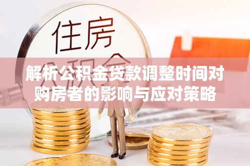 吴忠解析公积金贷款调整时间对购房者的影响与应对策略