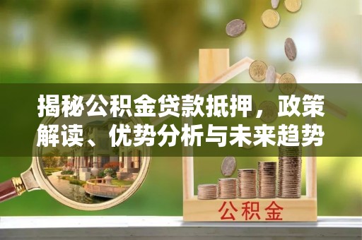 吴忠揭秘公积金贷款抵押，政策解读、优势分析与未来趋势
