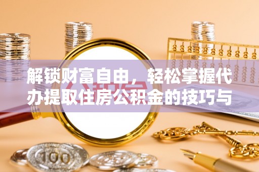 吴忠解锁财富自由，轻松掌握代办提取住房公积金的技巧与攻略