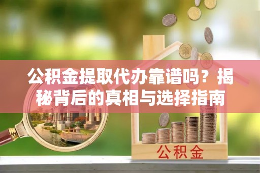 吴忠公积金提取代办靠谱吗？揭秘背后的真相与选择指南