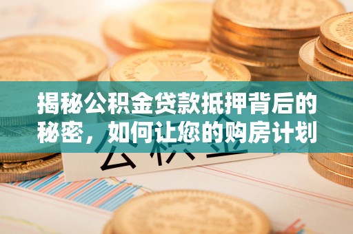 吴忠揭秘公积金贷款抵押背后的秘密，如何让您的购房计划更轻松？