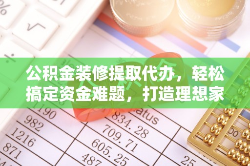 吴忠公积金装修提取代办，轻松搞定资金难题，打造理想家居