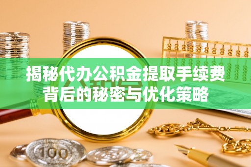 吴忠揭秘代办公积金提取手续费背后的秘密与优化策略