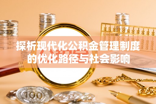 吴忠探析现代化公积金管理制度的优化路径与社会影响