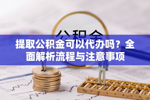 吴忠提取公积金可以代办吗？全面解析流程与注意事项