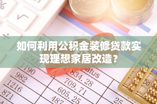吴忠如何利用公积金装修贷款实现理想家居改造？
