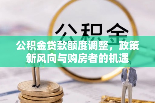 吴忠公积金贷款额度调整，政策新风向与购房者的机遇