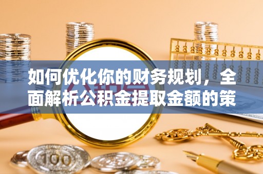 吴忠如何优化你的财务规划，全面解析公积金提取金额的策略与技巧
