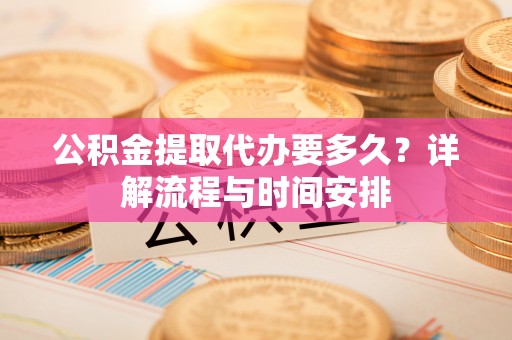 吴忠公积金提取代办要多久？详解流程与时间安排