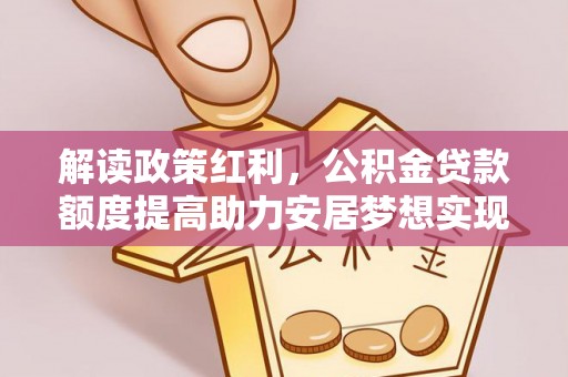 吴忠解读政策红利，公积金贷款额度提高助力安居梦想实现