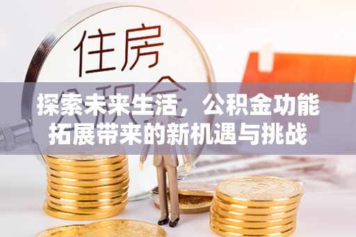吴忠探索未来生活，公积金功能拓展带来的新机遇与挑战