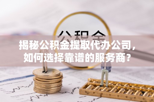 吴忠揭秘公积金提取代办公司，如何选择靠谱的服务商？