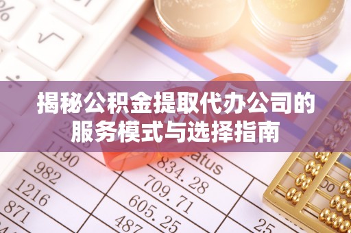 吴忠揭秘公积金提取代办公司的服务模式与选择指南