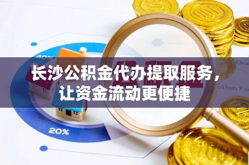 吴忠长沙公积金代办提取服务，让资金流动更便捷
