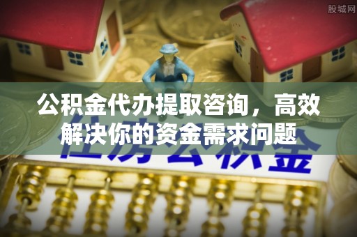 吴忠公积金代办提取咨询，高效解决你的资金需求问题