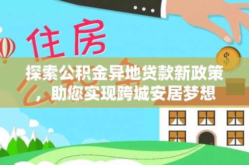 吴忠探索公积金异地贷款新政策，助您实现跨城安居梦想