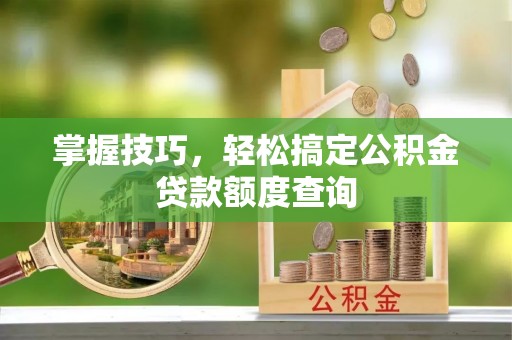 吴忠掌握技巧，轻松搞定公积金贷款额度查询