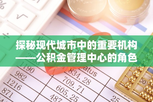 吴忠探秘现代城市中的重要机构——公积金管理中心的角色与使命
