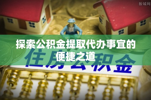 吴忠探索公积金提取代办事宜的便捷之道