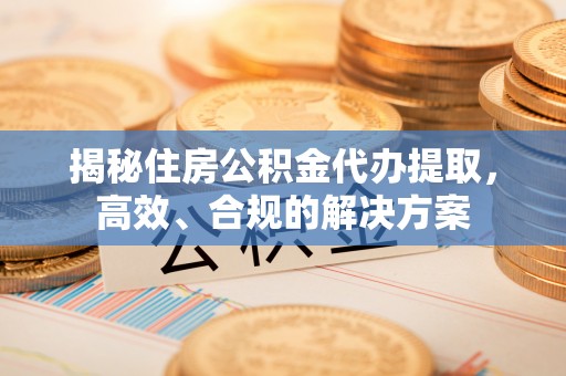 吴忠揭秘住房公积金代办提取，高效、合规的解决方案