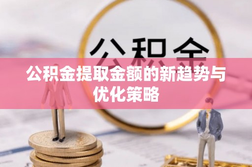 吴忠公积金提取金额的新趋势与优化策略