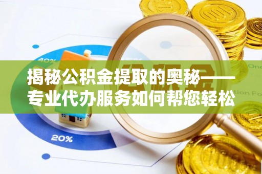 吴忠揭秘公积金提取的奥秘——专业代办服务如何帮您轻松搞定