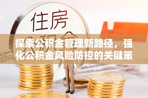 吴忠探索公积金管理新路径，强化公积金风险防控的关键策略