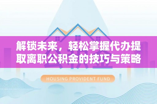 吴忠解锁未来，轻松掌握代办提取离职公积金的技巧与策略