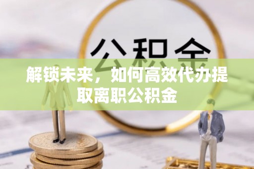 吴忠解锁未来，如何高效代办提取离职公积金