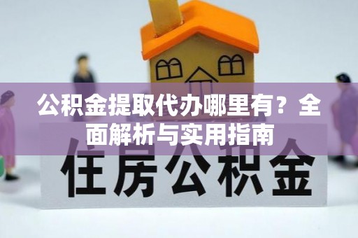 吴忠公积金提取代办哪里有？全面解析与实用指南