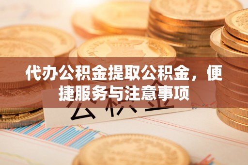 吴忠代办公积金提取公积金，便捷服务与注意事项